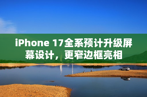 iPhone 17全系预计升级屏幕设计，更窄边框亮相