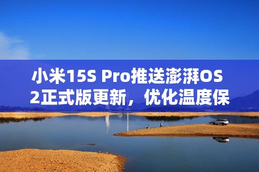 小米15S Pro推送澎湃OS 2正式版更新，优化温度保护机制，提升用户体验