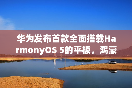 华为发布首款全面搭载HarmonyOS 5的平板，鸿蒙电脑应用正式登陆