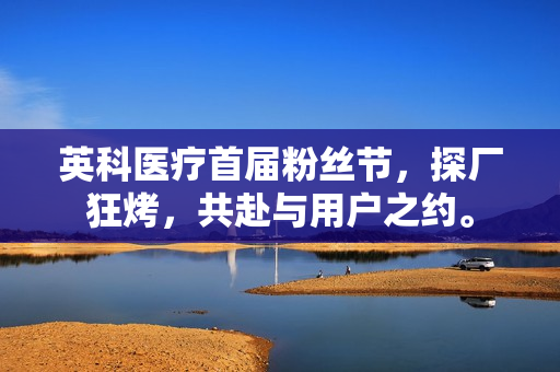 英科医疗首届粉丝节，探厂狂烤，共赴与用户之约。