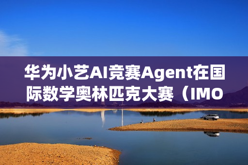华为小艺AI竞赛Agent在国际数学奥林匹克大赛（IMO）首战告捷，荣获佳绩！