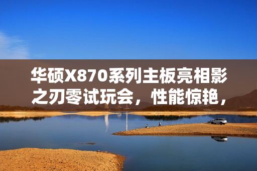 华硕X870系列主板亮相影之刃零试玩会，性能惊艳，体验升级