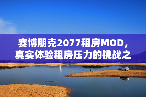 赛博朋克2077租房MOD,真实体验租房压力的挑战之旅 赛博朋克2077租房MOD,真实体验租房压力的挑战之旅