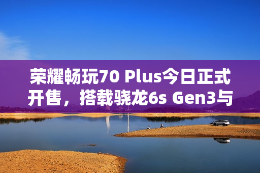 荣耀畅玩70 Plus今日正式开售，搭载骁龙6s Gen3与7000mAh大电池，性能升级体验非凡！