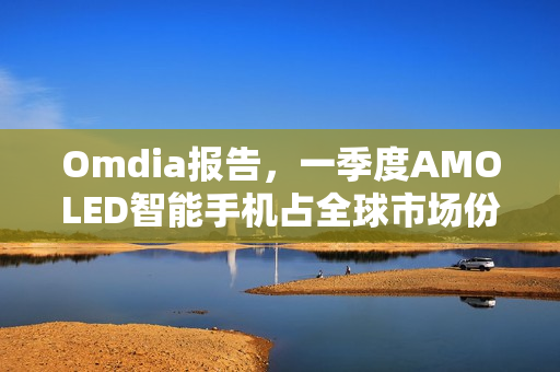 Omdia报告，一季度AMOLED智能手机占全球市场份额超六成