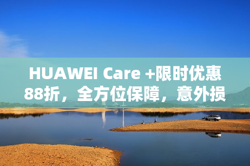HUAWEI Care +限时优惠88折，全方位保障，意外损坏无忧