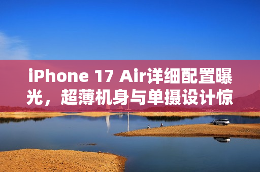 iPhone 17 Air详细配置曝光，超薄机身与单摄设计惊艳亮相