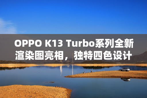 OPPO K13 Turbo系列全新渲染图亮相，独特四色设计+圆环呼吸灯魅力四射！