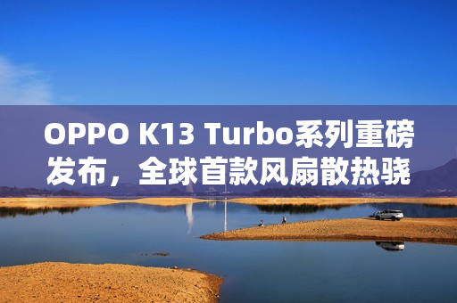 OPPO K13 Turbo系列重磅发布,全球首款风扇散热骁龙8s Gen4手机震撼登场 OPPO K13 Turbo系列重磅发布,全球首款风扇散热骁龙8s Gen4手机震撼登场