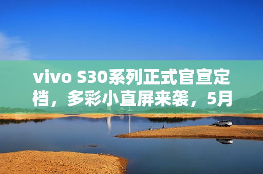 vivo S30系列正式官宣定档,多彩小直屏来袭,5月29日盛大发布 vivo S30系列正式官宣定档,多彩小直屏来袭,5月29日盛大发布