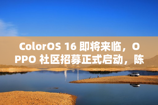 ColorOS 16 即将来临，OPPO 社区招募正式启动，陈希确认消息
