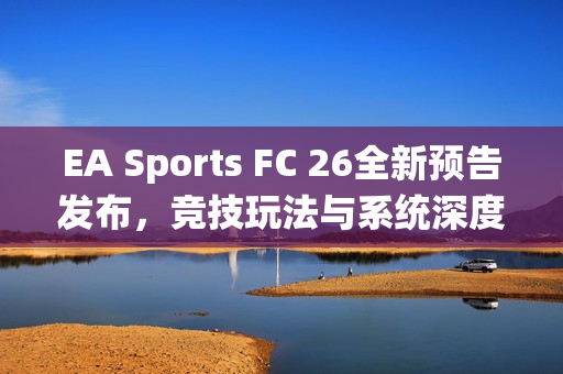 EA Sports FC 26全新预告发布，竞技玩法与系统深度展示，期待引爆足球游戏新热潮！