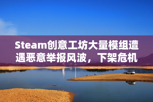 Steam创意工坊大量模组遭遇恶意举报风波，下架危机迫在眉睫！