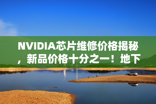 NVIDIA芯片维修价格揭秘，新品价格十分之一！地下维修大本营曝光