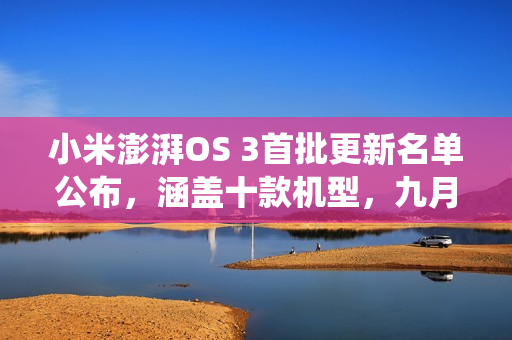 小米澎湃OS 3首批更新名单公布，涵盖十款机型，九月发布新系统