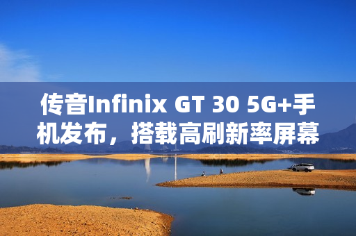 传音Infinix GT 30 5G+手机发布，搭载高刷新率屏幕与肩键的新一代旗舰手机
