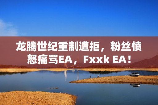 龙腾世纪重制遭拒，粉丝愤怒痛骂EA，Fxxk EA！