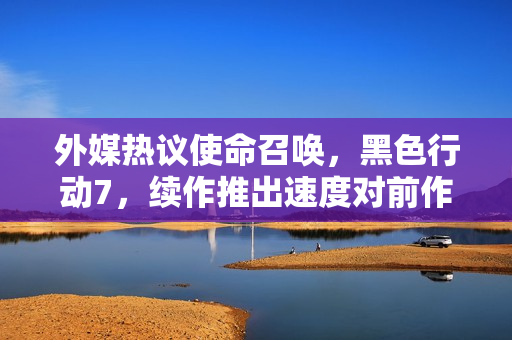 外媒热议使命召唤,黑色行动7,续作推出速度对前作热度的影响分析 外媒热议使命召唤,黑色行动7,续作推出速度对前作热度的影响分析