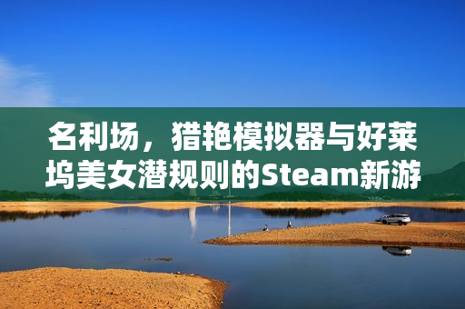 名利场，猎艳模拟器与好莱坞美女潜规则的Steam新游预约开启