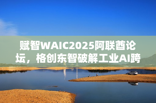赋智WAIC2025阿联酋论坛，格创东智破解工业AI跨国协同难题之道