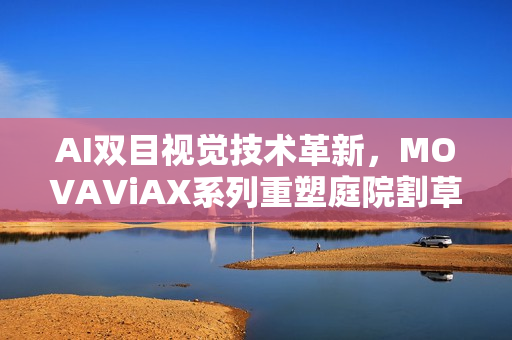 AI双目视觉技术革新，MOVAViAX系列重塑庭院割草体验
