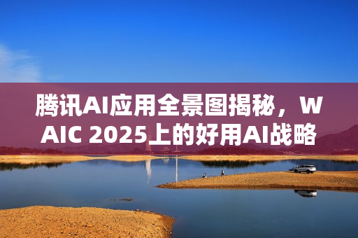 腾讯AI应用全景图揭秘，WAIC 2025上的好用AI战略布局