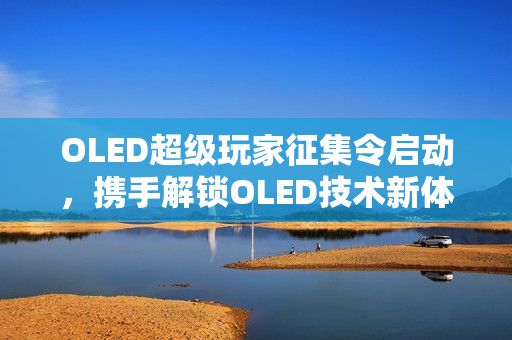 OLED超级玩家征集令启动，携手解锁OLED技术新体验，启程从W开始！