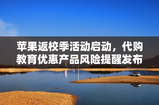 苹果返校季活动启动，代购教育优惠产品风险提醒发布