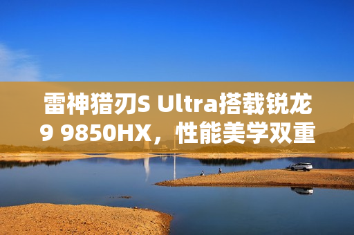 雷神猎刃S Ultra搭载锐龙9 9850HX,性能美学双重突破重磅登场 雷神猎刃S Ultra搭载锐龙9 9850HX,性能美学双重突破重磅登场