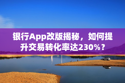 银行App改版揭秘，如何提升交易转化率达230%？