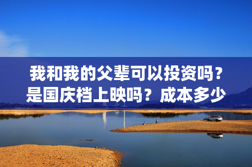 我和我的父辈可以投资吗？是国庆档上映吗？成本多少(我和我的父辈讲啥)