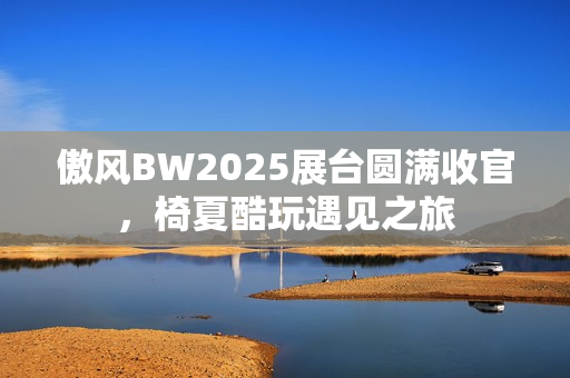 傲风BW2025展台圆满收官，椅夏酷玩遇见之旅