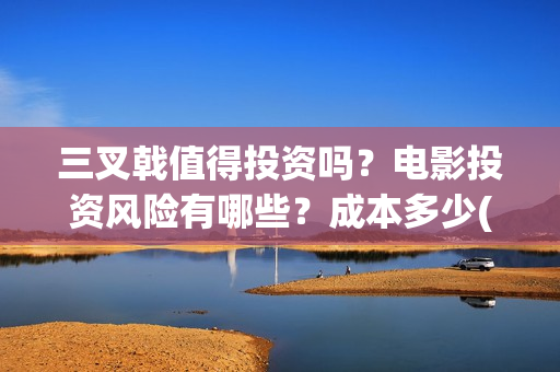 三叉戟值得投资吗？电影投资风险有哪些？成本多少(三叉戟公司上市价值是多少)