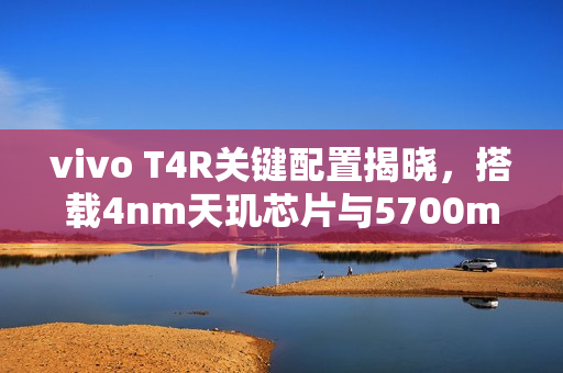 vivo T4R关键配置揭晓，搭载4nm天玑芯片与5700mAh大电池