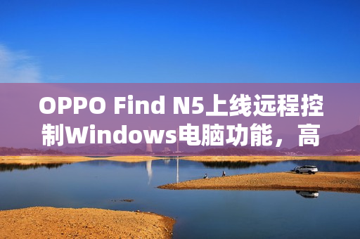 OPPO Find N5上线远程控制Windows电脑功能，高效便捷助力临时办公！