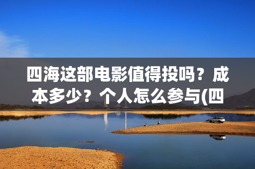 四海这部电影值得投吗？成本多少？个人怎么参与(四海电影出品方)