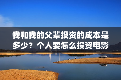 我和我的父辈投资的成本是多少？个人要怎么投资电影？(我和我的父辈投资成本)
