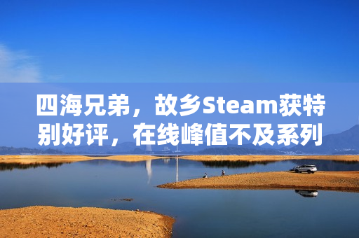 四海兄弟，故乡Steam获特别好评，在线峰值不及系列前三代作品回顾