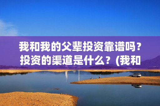 我和我的父辈投资靠谱吗？投资的渠道是什么？(我和我的父辈最后宣布)