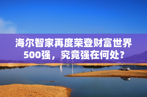 海尔智家再度荣登财富世界500强，究竟强在何处？