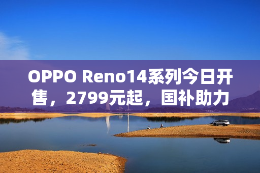 OPPO Reno14系列今日开售，2799元起，国补助力优惠不断！