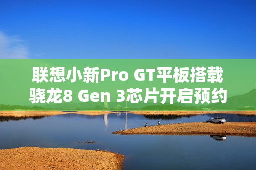 联想小新Pro GT平板搭载骁龙8 Gen 3芯片开启预约,首发福利大放送! 联想小新Pro GT平板搭载骁龙8 Gen 3芯片开启预约,首发福利大放送!