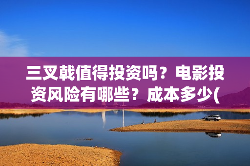 三叉戟值得投资吗？电影投资风险有哪些？成本多少(三叉戟投资有限公司)