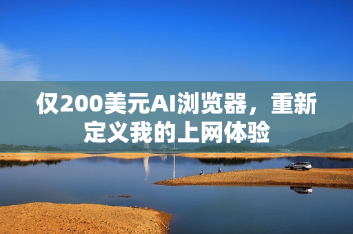 仅200美元AI浏览器，重新定义我的上网体验