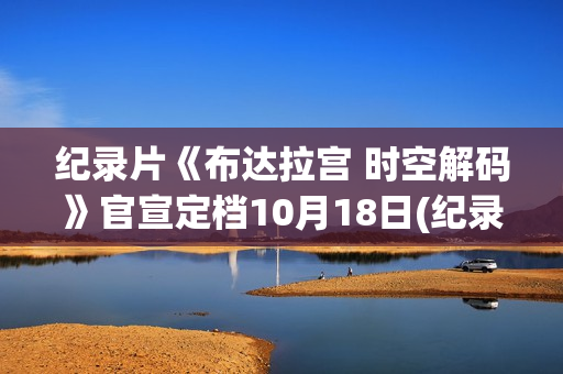 纪录片《布达拉宫 时空解码》官宣定档10月18日(纪录片《布达拉宫》将独播)