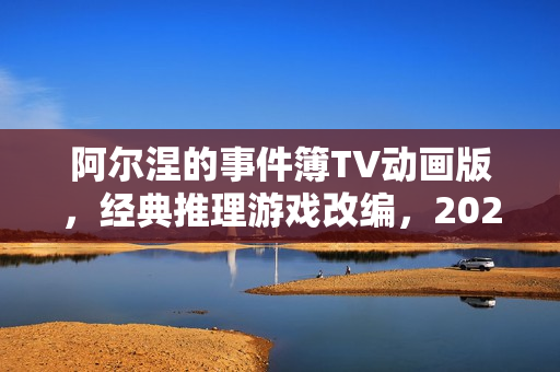 阿尔涅的事件簿TV动画版，经典推理游戏改编，2026年1月开播探秘事件真相之路