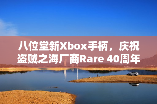 八位堂新Xbox手柄，庆祝盗贼之海厂商Rare 40周年特别版手柄发布！
