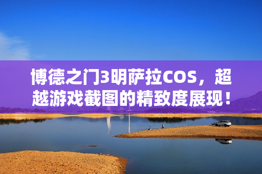 博德之门3明萨拉COS，超越游戏截图的精致度展现！
