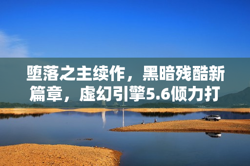 堕落之主续作，黑暗残酷新篇章，虚幻引擎5.6倾力打造