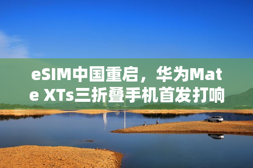 eSIM中国重启，华为Mate XTs三折叠手机首发打响第一枪